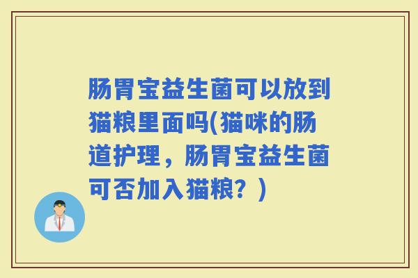 肠胃宝益生菌可以放到猫粮里面吗(猫咪的肠道护理，肠胃宝益生菌可否加入猫粮？)