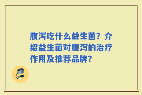吃什么益生菌?介绍益生菌对的作用及推荐品牌? 吃什么益生菌?介绍益生菌对的作用及推荐品牌?