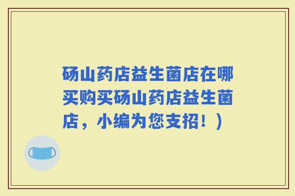 砀山药店益生菌店在哪买购买砀山药店益生菌店,小编为您支招!) 砀山药店益生菌店在哪买购买砀山药店益生菌店,小编为您支招!)