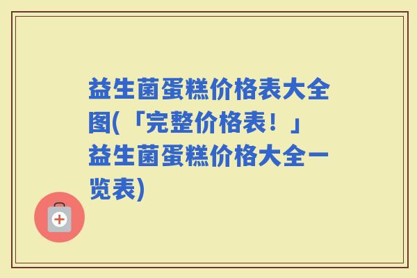 益生菌蛋糕价格表大全图(「完整价格表！」益生菌蛋糕价格大全一览表)