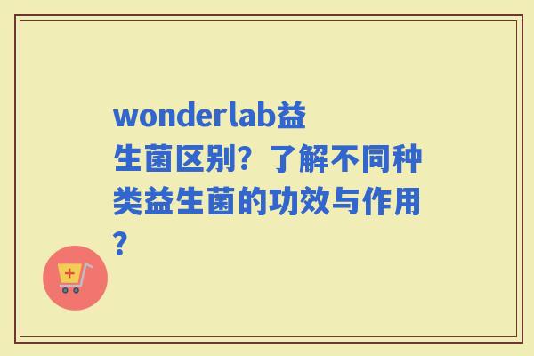 wonderlab益生菌区别？了解不同种类益生菌的功效与作用？