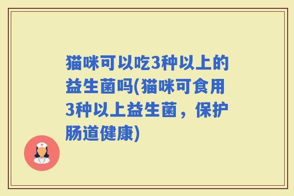 猫咪可以吃3种以上的益生菌吗(猫咪可食用3种以上益生菌，保护肠道健康)