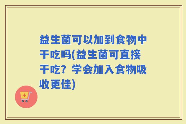 益生菌可以加到食物中干吃吗(益生菌可直接干吃？学会加入食物吸收更佳)