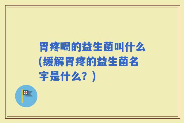 胃疼喝的益生菌叫什么(缓解胃疼的益生菌名字是什么?) 胃疼喝的益生菌叫什么(缓解胃疼的益生菌名字是什么?)