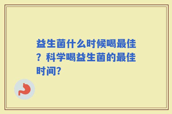 益生菌什么时候喝佳？科学喝益生菌的佳时间？