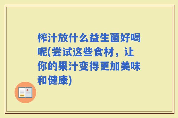 榨汁放什么益生菌好喝呢(尝试这些食材，让你的果汁变得更加美味和健康)