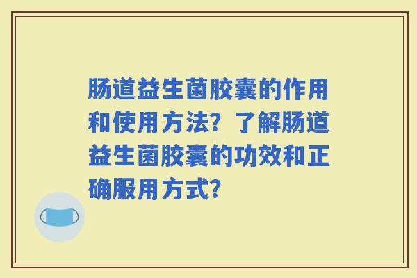 肠道益生菌胶囊的作用和使用方法?了解肠道益生菌胶囊的功效和正确服用方式? 肠道益生菌胶囊的作用和使用方法?了解肠道益生菌胶囊的功效和正确服用方式?