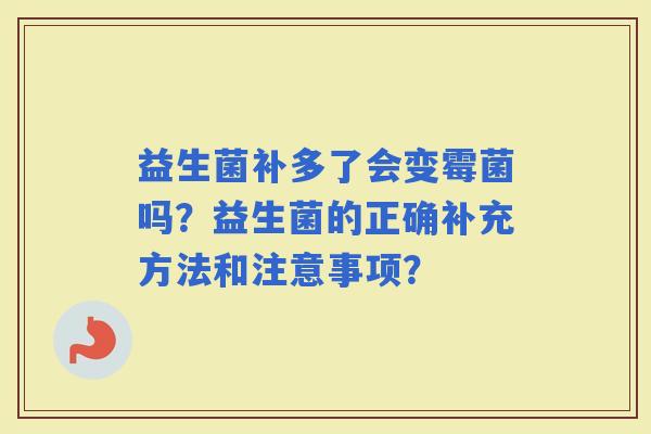 益生菌补多了会变霉菌吗？益生菌的正确补充方法和注意事项？