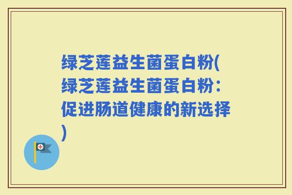 绿芝莲益生菌蛋白粉(绿芝莲益生菌蛋白粉：促进肠道健康的新选择)