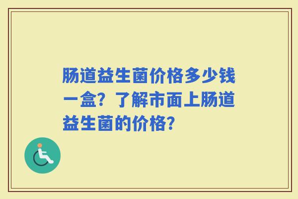 肠道益生菌价格多少钱一盒?了解市面上肠道益生菌的价格? 肠道益生菌价格多少钱一盒?了解市面上肠道益生菌的价格?