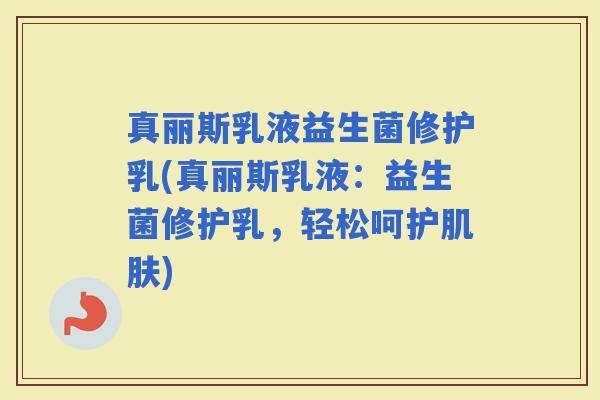 真丽斯乳液益生菌修护乳(真丽斯乳液：益生菌修护乳，轻松呵护)