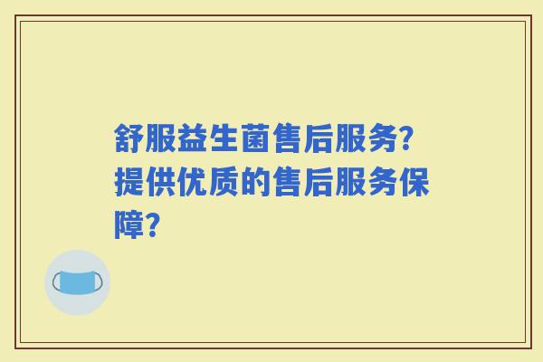 舒服益生菌售后服务？提供优质的售后服务保障？