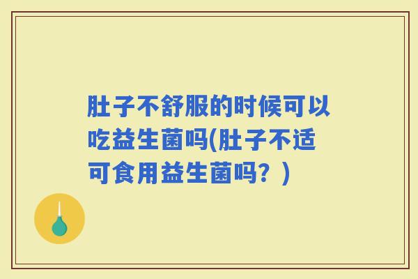 肚子不舒服的时候可以吃益生菌吗(肚子不适可食用益生菌吗？)