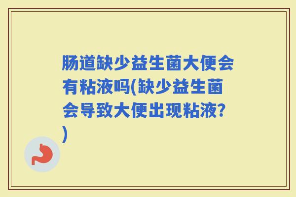 肠道缺少益生菌大便会有粘液吗(缺少益生菌会导致大便出现粘液?) 肠道缺少益生菌大便会有粘液吗(缺少益生菌会导致大便出现粘液?)