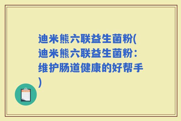 迪米熊六联益生菌粉(迪米熊六联益生菌粉:维护肠道健康的好帮手) 迪米熊六联益生菌粉(迪米熊六联益生菌粉:维护肠道健康的好帮手)
