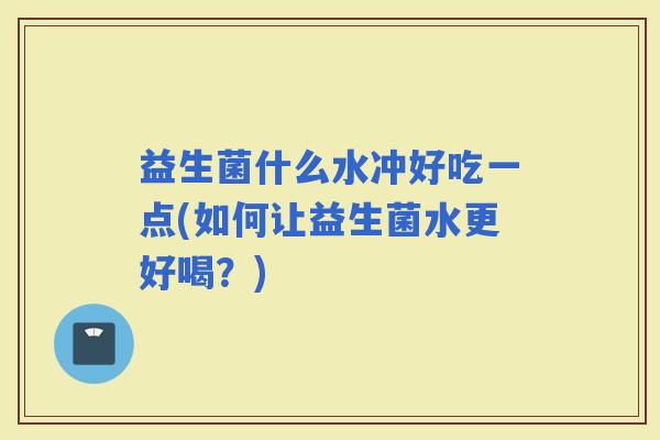 益生菌什么水冲好吃一点(如何让益生菌水更好喝?) 益生菌什么水冲好吃一点(如何让益生菌水更好喝?)