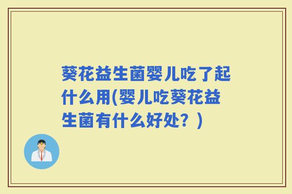 葵花益生菌婴儿吃了起什么用(婴儿吃葵花益生菌有什么好处?) 葵花益生菌婴儿吃了起什么用(婴儿吃葵花益生菌有什么好处?)