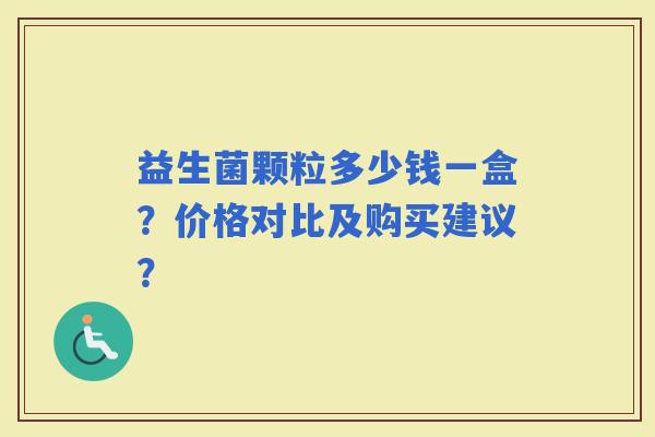 益生菌颗粒多少钱一盒?价格对比及购买建议? 益生菌颗粒多少钱一盒?价格对比及购买建议?
