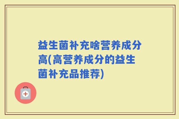 益生菌补充啥营养成分高(高营养成分的益生菌补充品推荐) 益生菌补充啥营养成分高(高营养成分的益生菌补充品推荐)