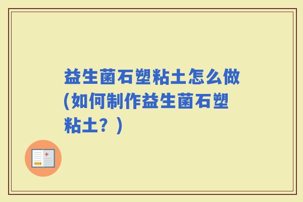 益生菌石塑粘土怎么做(如何制作益生菌石塑粘土?) 益生菌石塑粘土怎么做(如何制作益生菌石塑粘土?)