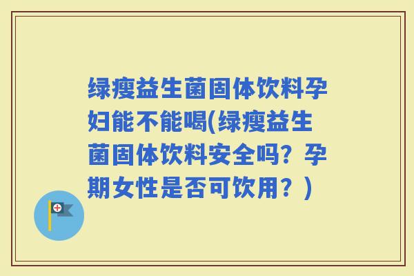 绿瘦益生菌固体饮料孕妇能不能喝(绿瘦益生菌固体饮料安全吗?孕期女性是否可饮用?) 绿瘦益生菌固体饮料孕妇能不能喝(绿瘦益生菌固体饮料安全吗?孕期女性是否可饮用?)