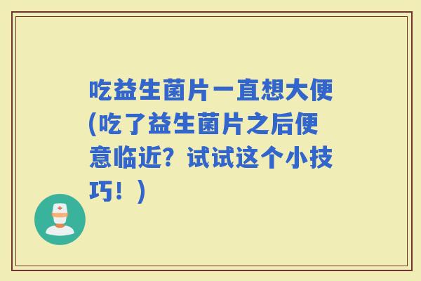 吃益生菌片一直想大便(吃了益生菌片之后便意临近?试试这个小技巧!) 吃益生菌片一直想大便(吃了益生菌片之后便意临近?试试这个小技巧!)