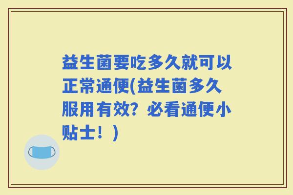 益生菌要吃多久就可以正常通便(益生菌多久服用有效?必看通便小贴士!) 益生菌要吃多久就可以正常通便(益生菌多久服用有效?必看通便小贴士!)