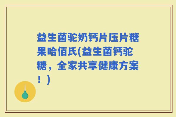 益生菌驼奶钙片压片糖果哈佰氏(益生菌钙驼糖，全家共享健康方案！)