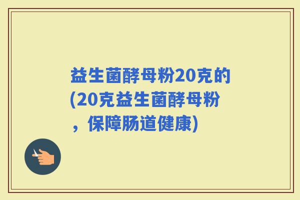 益生菌酵母粉20克的(20克益生菌酵母粉，保障肠道健康)