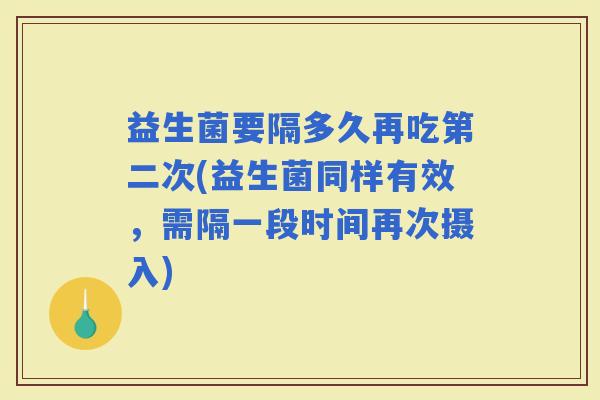 益生菌要隔多久再吃第二次(益生菌同样有效,需隔一段时间再次摄入) 益生菌要隔多久再吃第二次(益生菌同样有效,需隔一段时间再次摄入)