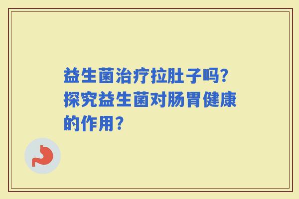 益生菌拉肚子吗?探究益生菌对肠胃健康的作用? 益生菌拉肚子吗?探究益生菌对肠胃健康的作用?