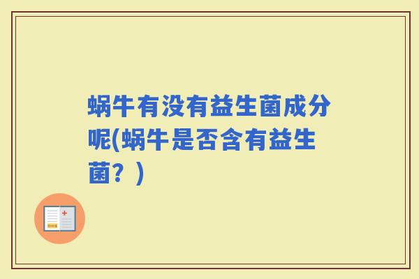 蜗牛有没有益生菌成分呢(蜗牛是否含有益生菌?) 蜗牛有没有益生菌成分呢(蜗牛是否含有益生菌?)