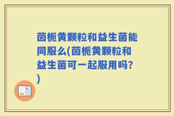 茵栀黄颗粒和益生菌能同服么(茵栀黄颗粒和益生菌可一起服用吗?) 茵栀黄颗粒和益生菌能同服么(茵栀黄颗粒和益生菌可一起服用吗?)