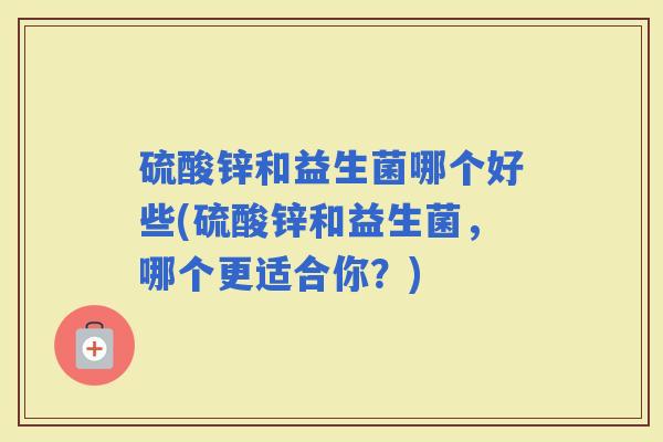硫酸锌和益生菌哪个好些(硫酸锌和益生菌,哪个更适合你?) 硫酸锌和益生菌哪个好些(硫酸锌和益生菌,哪个更适合你?)