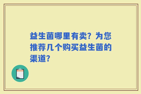 益生菌哪里有卖?为您推荐几个购买益生菌的渠道? 益生菌哪里有卖?为您推荐几个购买益生菌的渠道?