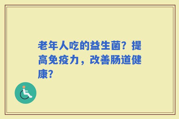 老年人吃的益生菌?提高力,改善肠道健康? 老年人吃的益生菌?提高力,改善肠道健康?