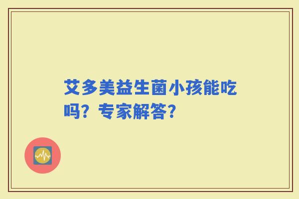 艾多美益生菌小孩能吃吗？专家解答？