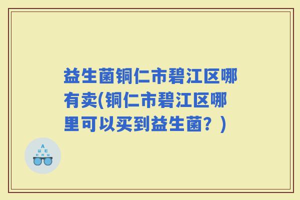 益生菌铜仁市碧江区哪有卖(铜仁市碧江区哪里可以买到益生菌？)