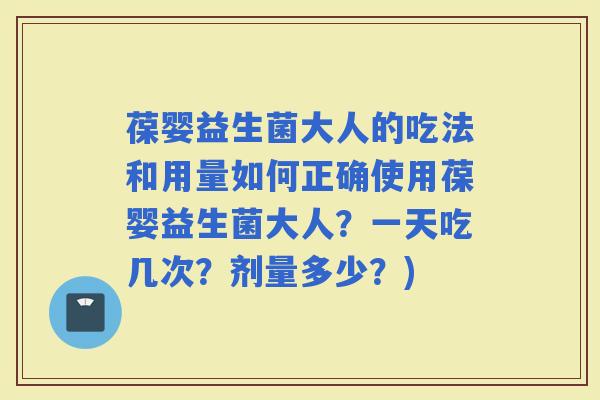 葆婴益生菌大人的吃法和用量如何正确使用葆婴益生菌大人?一天吃几次?剂量多少?) 葆婴益生菌大人的吃法和用量如何正确使用葆婴益生菌大人?一天吃几次?剂量多少?)