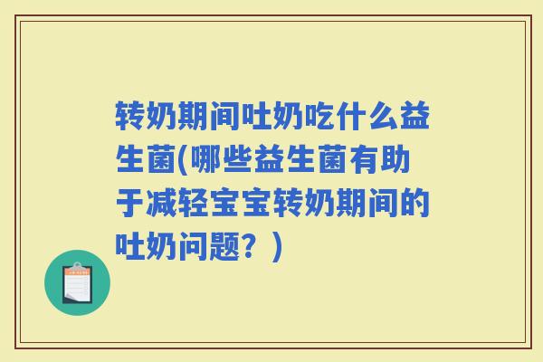转奶期间吐奶吃什么益生菌(哪些益生菌有助于减轻宝宝转奶期间的吐奶问题？)