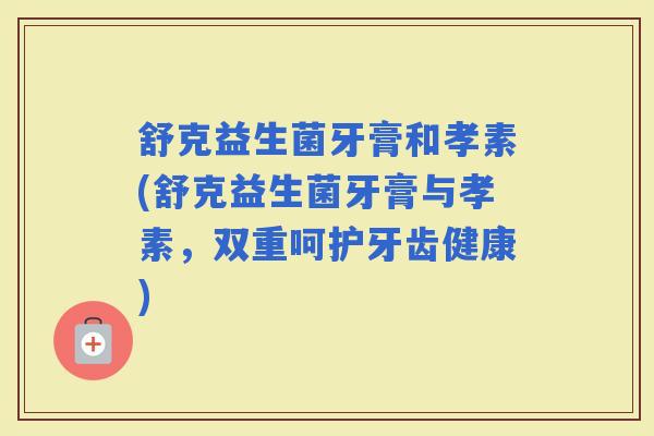 舒克益生菌牙膏和孝素(舒克益生菌牙膏与孝素,双重呵护牙齿健康) 舒克益生菌牙膏和孝素(舒克益生菌牙膏与孝素,双重呵护牙齿健康)