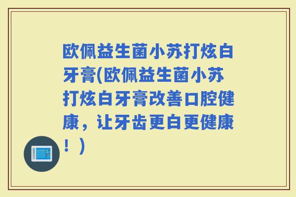 欧佩益生菌小苏打炫白牙膏(欧佩益生菌小苏打炫白牙膏改善口腔健康，让牙齿更白更健康！)
