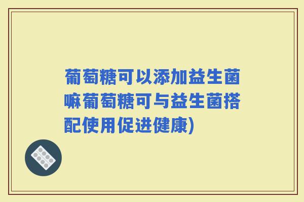 葡萄糖可以添加益生菌嘛葡萄糖可与益生菌搭配使用促进健康) 葡萄糖可以添加益生菌嘛葡萄糖可与益生菌搭配使用促进健康)