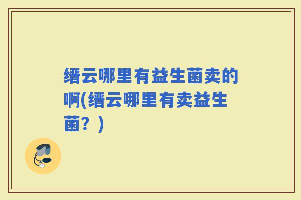 缙云哪里有益生菌卖的啊(缙云哪里有卖益生菌?) 缙云哪里有益生菌卖的啊(缙云哪里有卖益生菌?)