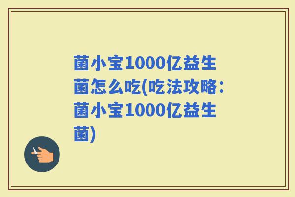菌小宝1000亿益生菌怎么吃(吃法攻略：菌小宝1000亿益生菌)