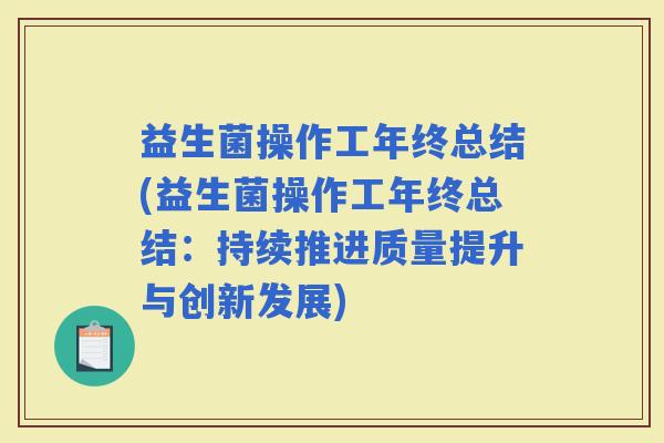 益生菌操作工年终总结(益生菌操作工年终总结:持续推进质量提升与创新发展) 益生菌操作工年终总结(益生菌操作工年终总结:持续推进质量提升与创新发展)