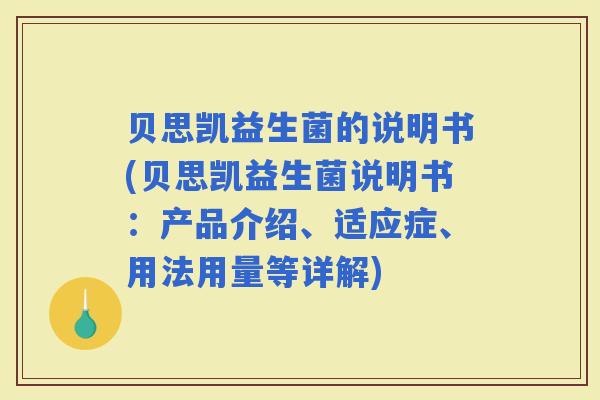 贝思凯益生菌的说明书(贝思凯益生菌说明书:产品介绍、适应症、用法用量等详解) 贝思凯益生菌的说明书(贝思凯益生菌说明书:产品介绍、适应症、用法用量等详解)