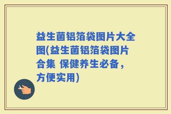 益生菌铝箔袋图片大全图(益生菌铝箔袋图片合集 保健养生必备,方便实用) 益生菌铝箔袋图片大全图(益生菌铝箔袋图片合集 保健养生必备,方便实用)