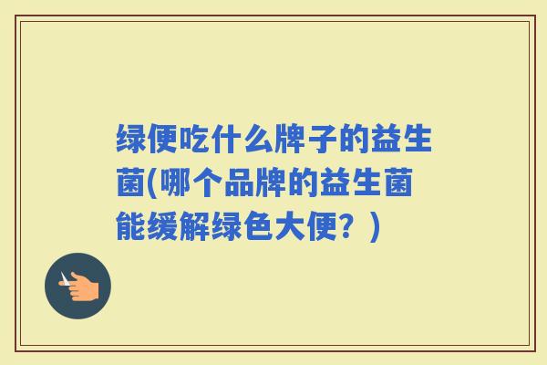 绿便吃什么牌子的益生菌(哪个品牌的益生菌能缓解绿色大便?) 绿便吃什么牌子的益生菌(哪个品牌的益生菌能缓解绿色大便?)