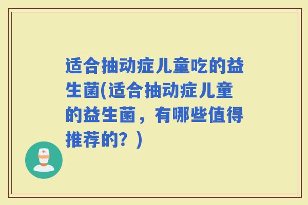 适合抽动症儿童吃的益生菌(适合抽动症儿童的益生菌,有哪些值得推荐的?) 适合抽动症儿童吃的益生菌(适合抽动症儿童的益生菌,有哪些值得推荐的?)